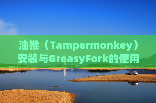 油猴（Tampermonkey）安装与GreasyFork的使用指南